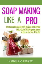Soap Making Like A Pro: The Complete Guide with Recipes on How to Make Colorful & Fragrant Soap at Home for Fun & Profit【電子書籍】[ Vanessa D. Langton ]
