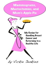 Mammograms, Mastectomies, and Mom's Apple Pie: My Recipe for Handling Breast Cancer and Returning to a Healthy Life【電子書籍】[ Vickie Jenkins ]