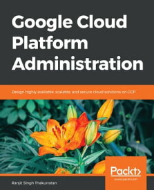 Google Cloud Platform Administration Design highly available, scalable, and secure cloud solutions on GCP【電子書籍】[ Ranjit Singh Thakurratan ]