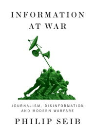 Information at War Journalism, Disinformation, and Modern Warfare【電子書籍】[ Philip Seib ]