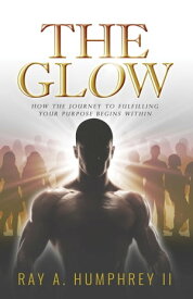 The Glow How the Journey to Fulfilling Your Purpose Begins Within【電子書籍】[ Ray A. Humphrey II ]