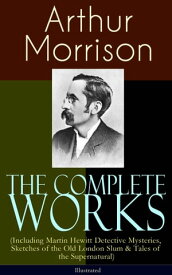 The Complete Works of Arthur Morrison (Including Martin Hewitt Detective Mysteries, Sketches of the Old London Slum & Tales of the Supernatural) - Illustrated Adventures of Martin Hewitt, The Red Triangle, Tales of Mean Streets, The Dorr【電子書籍】