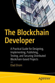The Blockchain Developer A Practical Guide for Designing, Implementing, Publishing, Testing, and Securing Distributed Blockchain-based Projects【電子書籍】[ Elad Elrom ]