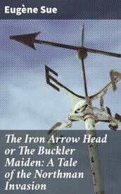 The Iron Arrow Head or The Buckler Maiden: A Tale of the Northman Invasion【電子書籍】[ Eug?ne Sue ]