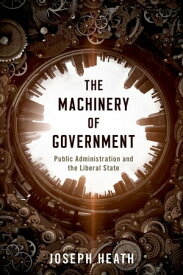 The Machinery of Government Public Administration and the Liberal State【電子書籍】[ Joseph Heath ]