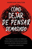 Cómo dejar de pensar demasiado: Reconfigura tu cerebro con hábitos de terapia cognitivo-conductual que rompen los bucles mentales, reducen la ansiedad y mejoran tu concentración