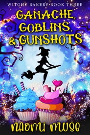Ganache, Goblins, and Gunshots A Cozy Supernatural Culinary Mystery【電子書籍】[ Naomi Muse ]