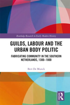 Guilds, Labour and the Urban Body Politic Fabricating Community in the Southern Netherlands, 1300-1800