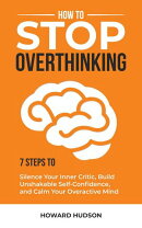 How to Stop Overthinking: 7 Steps to Silence Your Inner Critic, Build Unshakable Self-Confidence, and Calm Y…