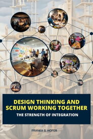 Design Thinking and Scrum Working Together: The Strength of Integration【電子書籍】[ Franka S. Hofer ]