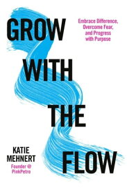 Grow with the Flow: Embrace Difference, Overcome Fear, and Progress with Purpose【電子書籍】[ Katie Mehnert ]