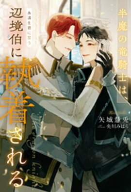 半魔の竜騎士は、辺境伯に執着される永遠を君に誓う３ 