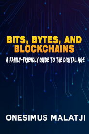 Bits, Bytes, and Blockchains A Family-Friendly Guide to the Digital Age【電子書籍】[ Onesimus Malatji ]