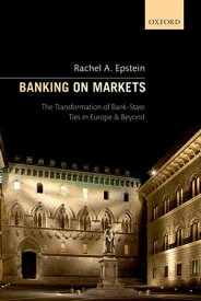 Banking on Markets The Transformation of Bank-State Ties in Europe and Beyond【電子書籍】[ Rachel A. Epstein ]