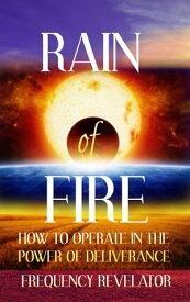 Rain of Fire: How to Operate in the Power of Deliverance【電子書籍】[ FREQUENCY REVELATOR ]