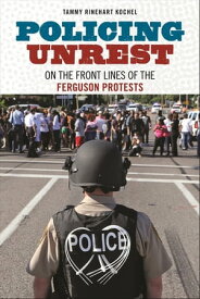 Policing Unrest On the Front Lines of the Ferguson Protests【電子書籍】[ Tammy Rinehart Kochel ]