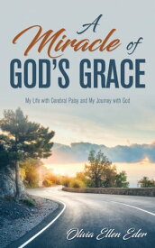 A Miracle of God's Grace My Life with Cerebral Palsy and My Journey with God【電子書籍】[ Olivia Ellen Eder ]
