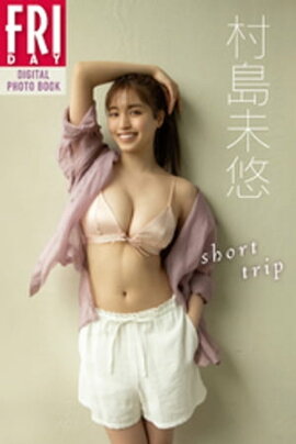 村島未悠「ｓｈｏｒｔ　ｔｒｉｐ」ＦＲＩＤＡＹデジタル写真集 