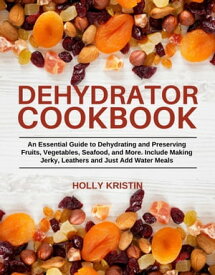 Dehydrator Cookbook An Essential Guide to Dehydrating and Preserving Fruits, Vegetables, Meats, and Seafood. Include Making Jerky, Leathers and Just Add Water Meals【電子書籍】[ Holly Kristin ]