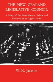 The New Zealand Legislative Council A Study of the Establishment, Failure and Abolition of an Upper House【電子書籍】[ William Jackson ]