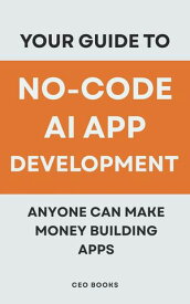 Your Guide to No-Code AI App Development: Anyone Can Make Money Building Apps 【電子書籍】[ CEO BOOKS ]
