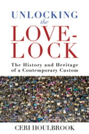 Unlocking the Love-Lock The History and Heritage of a Contemporary Custom【電子書籍】[ Ceri Houlbrook ]