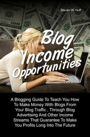 Blog Income Opportunities A Blogging Guide To Teach You How To Make Money With Blogs From Your Blog Traffic , Through Blog Advertising And Other Income Streams That Guarantee To Make You Profits Long Into The Future【電子書籍】[ Steven W. Huff ]