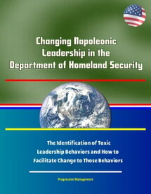 Changing Napoleonic Leadership in the Department of Homeland Security: The Identification of Toxic Leadership Behaviors and How to Facilitate Change to Those Behaviors【電子書籍】[ Progressive Management ]