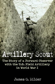 Artillery Scout The Story of a Forward Observer with the U.S. Field Artillery in World War I【電子書籍】[ James G. Bilder ]