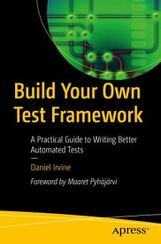 Build Your Own Test Framework A Practical Guide to Writing Better Automated Tests【電子書籍】[ Daniel Irvine ]