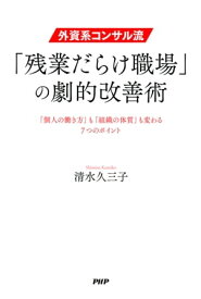 外資系コンサル流・「残業だらけ職場」の劇的改善術 「個人の働き方」も「組織の体質」も変わる7つのポイント【電子書籍】[ 清水久三子 ]