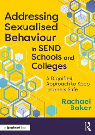 Addressing Sexualised Behaviour in SEND Schools and Colleges A Dignified Approach to Keep Learners Safe【電子書籍】[ Rachael Baker ]