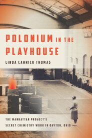 Polonium in the Playhouse The Manhattan Project's Secret Chemistry Work in Dayton, Ohio【電子書籍】[ Linda Carrick Thomas ]