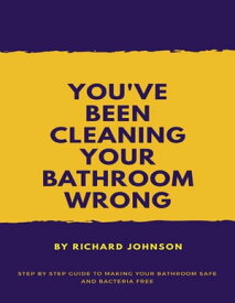 You've Been Cleaning your Bathroom Wrong: Step by Step Guide to Making your Bathroom Safe and Bacteria Free【電子書籍】[ Richard Johnson ]