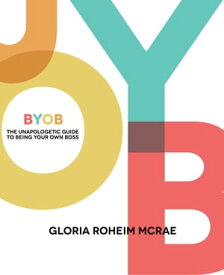 BYOB The Unapologetic Guide to Being Your Own Boss【電子書籍】[ Gloria Roheim McRae ]