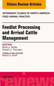 Feedlot Processing and Arrival Cattle Management, An Issue of Veterinary Clinics of North America: Food Animal Practice【電子書籍】[ Brad J. White, DVM, MS ]