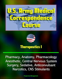 U.S. Army Medical Correspondence Course: Therapeutics I - Pharmacy, Anatomy, Pharmacology, Anesthetic, Central Nervous System, Surgery, Sedative, Anticonvulsant, Narcotics, CNS Stimulants【電子書籍】[ Progressive Management ]