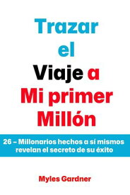 Trazar el Viaje a Mi primer Mill?n: 26 ? Millonarios hechos a s? mismos revelan el secreto de su ?xito【電子書籍】[ Myles Gardner ]