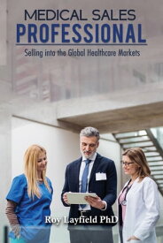 Medical Sales Professional Selling into the Global Healthcare Markets【電子書籍】[ Roy Layfield PhD ]