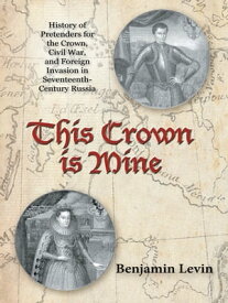 This Crown Is Mine History of Pretenders for the Crown, Civil War, and Foreign Invasion in Seventeenth-Century Russia【電子書籍】[ Benjamin Levin ]
