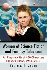 Women of Science Fiction and Fantasy Television An Encyclopedia of 400 Characters and 200 Shows, 1950-2016【電子書籍】[ Karen A. Romanko ]