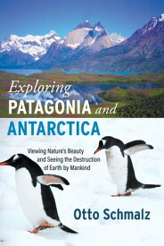 Exploring Patagonia and Antarctica Viewing Nature’s Beauty and Seeing the Destruction of Earth by Mankind【電子書籍】[ Otto Schmalz ]