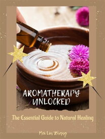 Aromatherapy Unlocked The Essential Guide to Natural Healing【電子書籍】[ Mei Lin Zhang ]