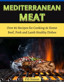 Mediterranean Meat Over 80 Recipes for Cooking At Home Beef, Pork and Lamb Healthy Dishes【電子書籍】[ Fifi Simon ]