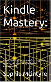 Kindle Mastery: A Step-by-Step Guide to Creating High-Quality eBooks Compatible with Amazon KDP.【電子書籍】[ Sophia Mcintyre ]