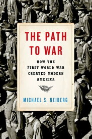 The Path to War How the First World War Created Modern America【電子書籍】[ Michael S. Neiberg ]
