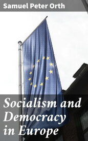 Socialism and Democracy in Europe Exploring the Intersection of Socialist Movements and Democratic Governance in Europe【電子書籍】[ Samuel Peter Orth ]