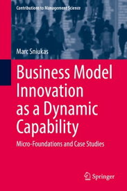 Business Model Innovation as a Dynamic Capability Micro-Foundations and Case Studies【電子書籍】[ Marc Sniukas ]