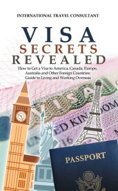 Visa Secrets Revealed How to Get a Visa to America, Canada, Europe, Australia and Other Foreign Countries: Guide to Life Overseas【電子書籍】[ International Travel Consultant ]