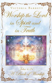 Worship the Lord in Spirit and in Truth John 4:24 A Book of Worship【電子書籍】[ Victoria Barrett ]